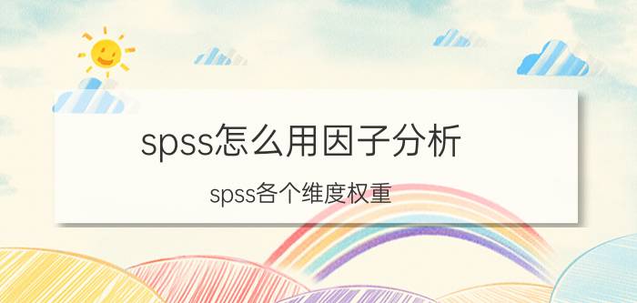 spss怎么用因子分析 spss各个维度权重？